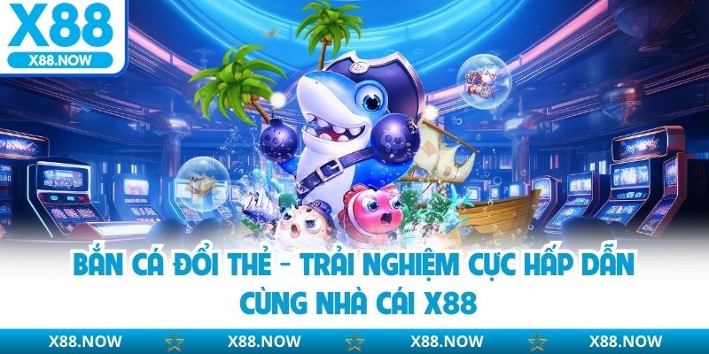 Bắn cá đổi thẻ thành tiền mặt vô cùng hấp dẫn